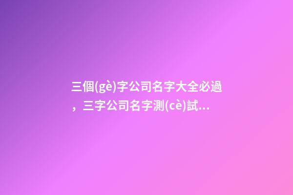 三個(gè)字公司名字大全必過，三字公司名字測(cè)試打分？-第1張-公司起名-玄機(jī)派